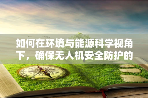 如何在环境与能源科学视角下，确保无人机安全防护的绿色策略？