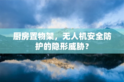 厨房置物架，无人机安全防护的隐形威胁？