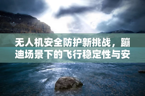 无人机安全防护新挑战，蹦迪场景下的飞行稳定性与安全控制