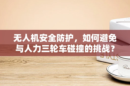 无人机安全防护，如何避免与人力三轮车碰撞的挑战？