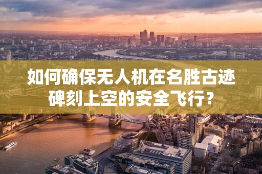 如何确保无人机在名胜古迹碑刻上空的安全飞行？
