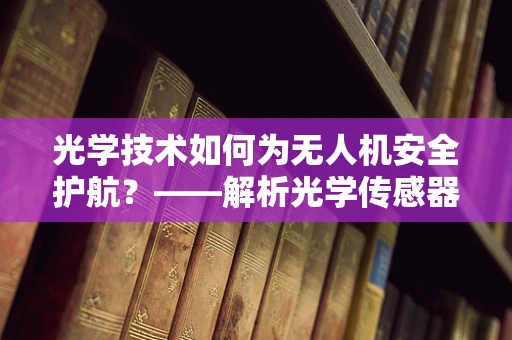 光学技术如何为无人机安全护航？——解析光学传感器在无人机安全防护中的应用