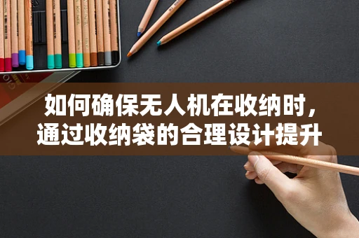 如何确保无人机在收纳时，通过收纳袋的合理设计提升其安全性？