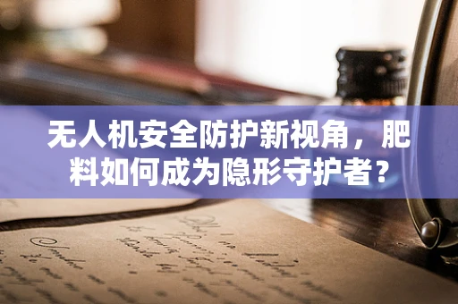 无人机安全防护新视角，肥料如何成为隐形守护者？