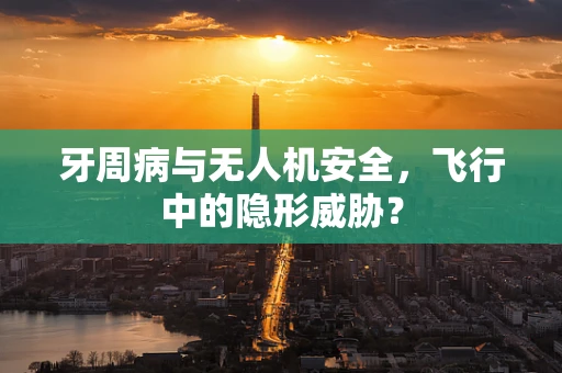 牙周病与无人机安全，飞行中的隐形威胁？