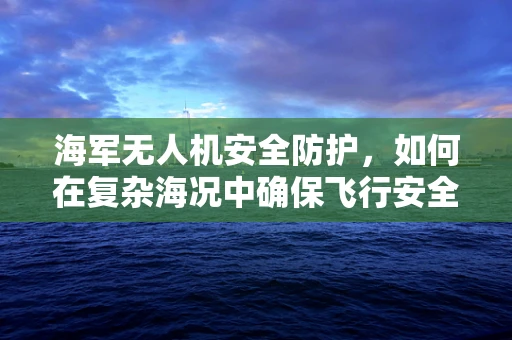 海军无人机安全防护，如何在复杂海况中确保飞行安全？
