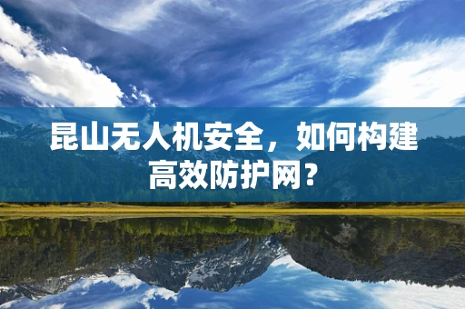 昆山无人机安全，如何构建高效防护网？