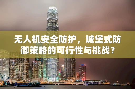 无人机安全防护，城堡式防御策略的可行性与挑战？