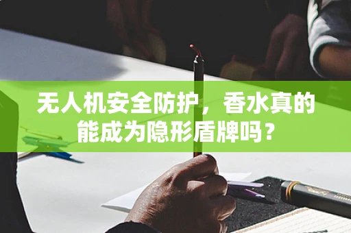无人机安全防护，香水真的能成为隐形盾牌吗？