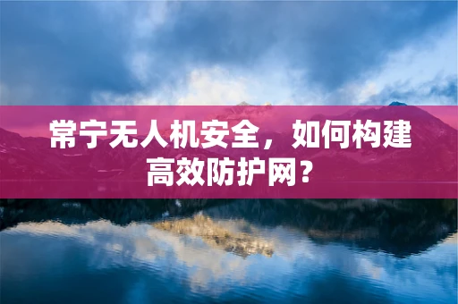 常宁无人机安全，如何构建高效防护网？
