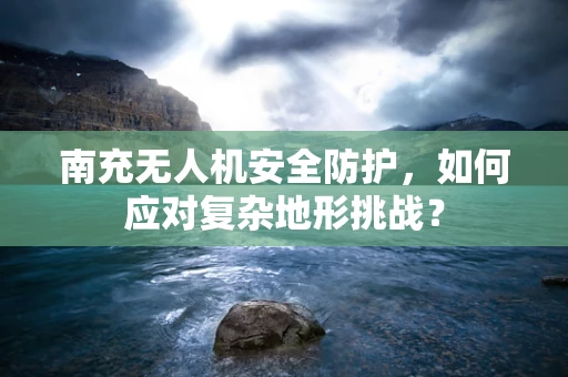 南充无人机安全防护，如何应对复杂地形挑战？