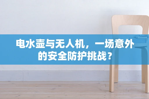 电水壶与无人机，一场意外的安全防护挑战？