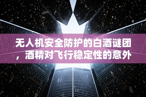无人机安全防护的白酒谜团，酒精对飞行稳定性的意外影响？