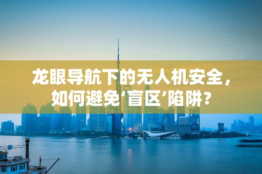 龙眼导航下的无人机安全，如何避免‘盲区’陷阱？
