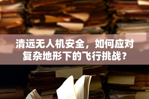 清远无人机安全，如何应对复杂地形下的飞行挑战？