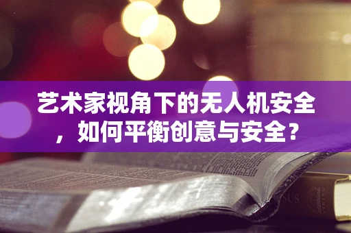 艺术家视角下的无人机安全，如何平衡创意与安全？