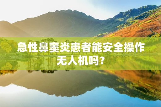 急性鼻窦炎患者能安全操作无人机吗？