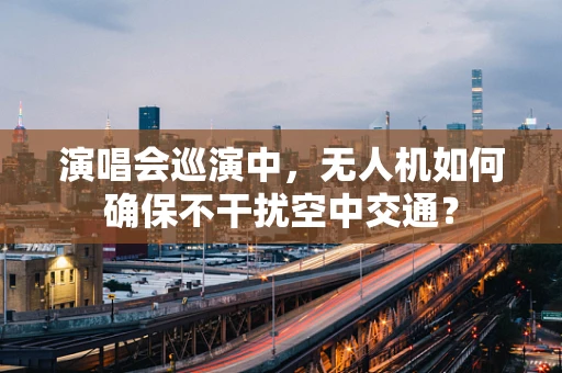 演唱会巡演中，无人机如何确保不干扰空中交通？