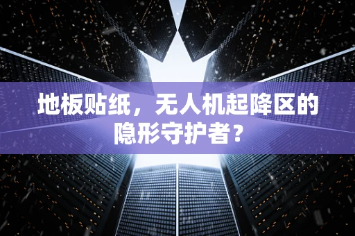 地板贴纸，无人机起降区的隐形守护者？