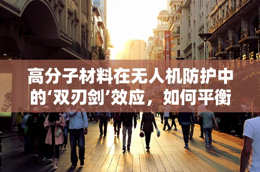高分子材料在无人机防护中的‘双刃剑’效应，如何平衡轻量与防护？