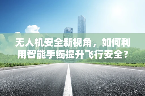无人机安全新视角，如何利用智能手镯提升飞行安全？