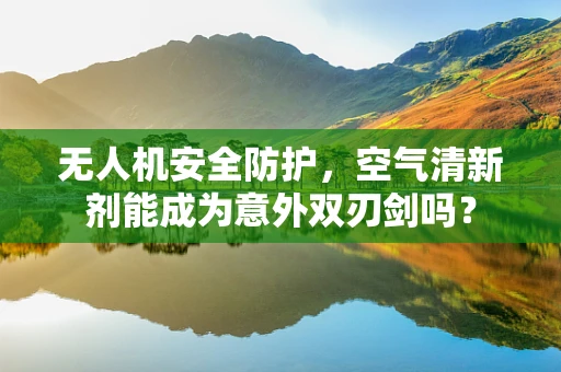 无人机安全防护，空气清新剂能成为意外双刃剑吗？