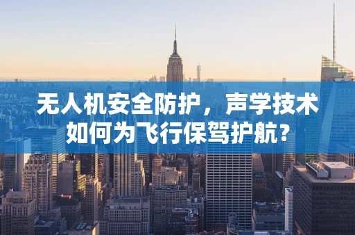 无人机安全防护，声学技术如何为飞行保驾护航？