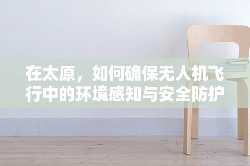 在太原，如何确保无人机飞行中的环境感知与安全防护？