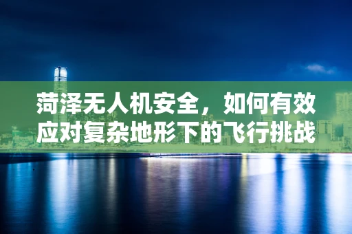 菏泽无人机安全，如何有效应对复杂地形下的飞行挑战？