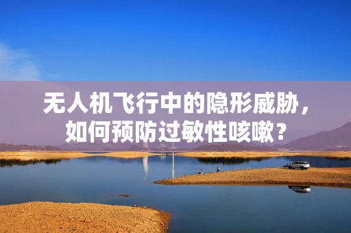 无人机飞行中的隐形威胁，如何预防过敏性咳嗽？