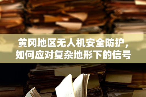 黄冈地区无人机安全防护，如何应对复杂地形下的信号干扰？