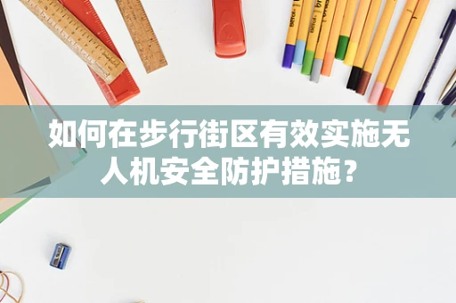 如何在步行街区有效实施无人机安全防护措施？