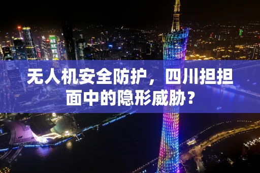 无人机安全防护，四川担担面中的隐形威胁？