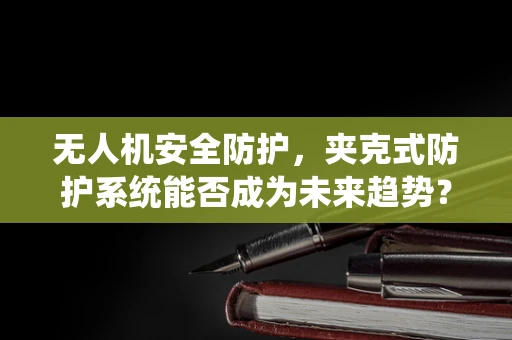 无人机安全防护，夹克式防护系统能否成为未来趋势？