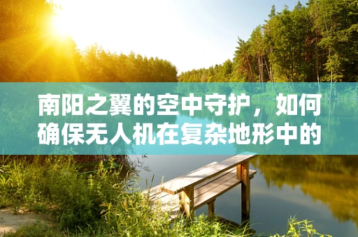 南阳之翼的空中守护，如何确保无人机在复杂地形中的安全飞行？