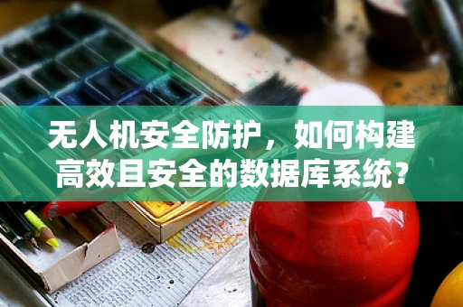 无人机安全防护，如何构建高效且安全的数据库系统？