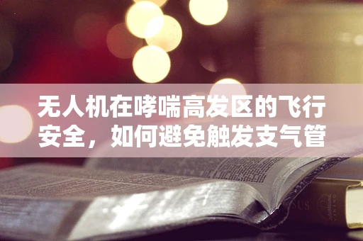 无人机在哮喘高发区的飞行安全，如何避免触发支气管哮喘？