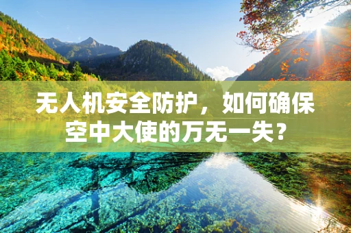 无人机安全防护，如何确保空中大使的万无一失？