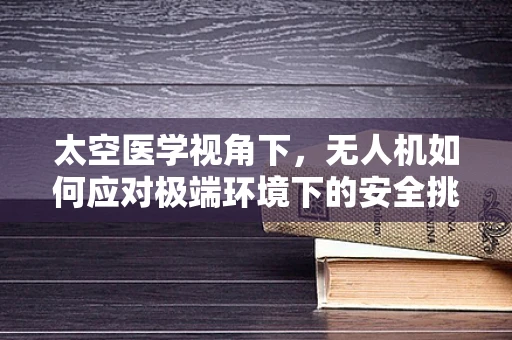 太空医学视角下，无人机如何应对极端环境下的安全挑战？