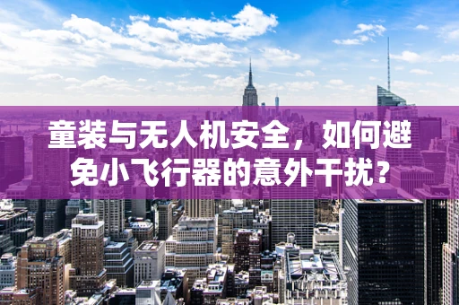 童装与无人机安全，如何避免小飞行器的意外干扰？