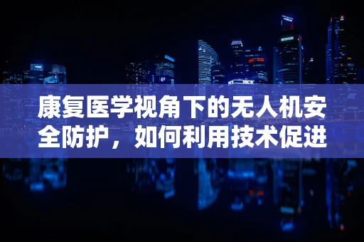 康复医学视角下的无人机安全防护，如何利用技术促进伤员快速康复？