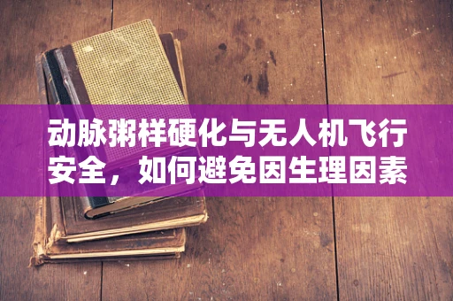 动脉粥样硬化与无人机飞行安全，如何避免因生理因素导致的操控失误？