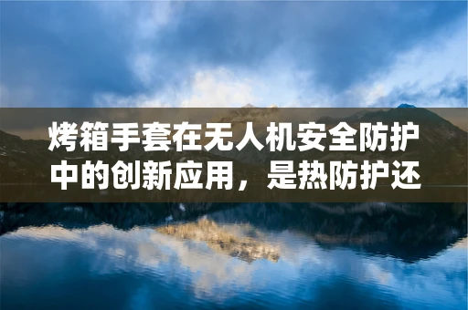 烤箱手套在无人机安全防护中的创新应用，是热防护还是新挑战？