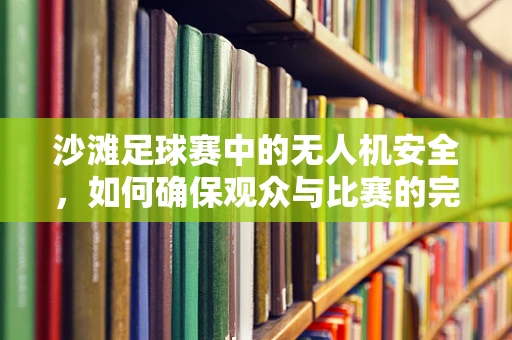沙滩足球赛中的无人机安全，如何确保观众与比赛的完美融合？