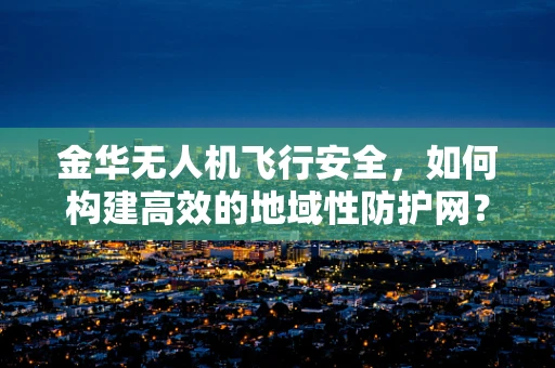 金华无人机飞行安全，如何构建高效的地域性防护网？