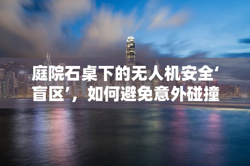 庭院石桌下的无人机安全‘盲区’，如何避免意外碰撞？