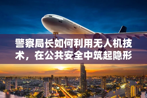 警察局长如何利用无人机技术，在公共安全中筑起隐形防线？