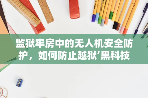 监狱牢房中的无人机安全防护，如何防止越狱‘黑科技’？