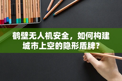 鹤壁无人机安全，如何构建城市上空的隐形盾牌？
