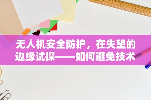 无人机安全防护，在失望的边缘试探——如何避免技术失效的隐忧？